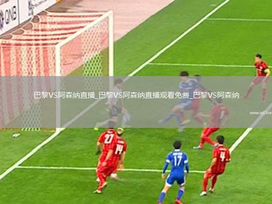 巴黎VS阿森纳直播_巴黎VS阿森纳直播观看免费_巴黎VS阿森纳